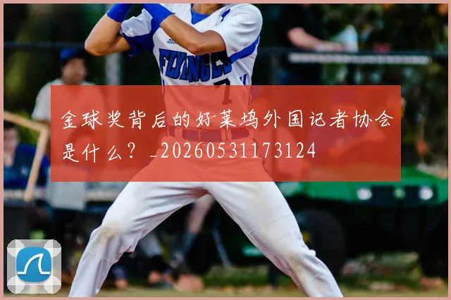 金球奖背后的好莱坞外国记者协会是什么?_20260531173124