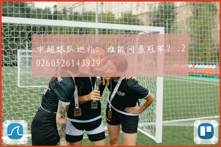 中超球队巡礼：谁能问鼎冠军？_20260526143929