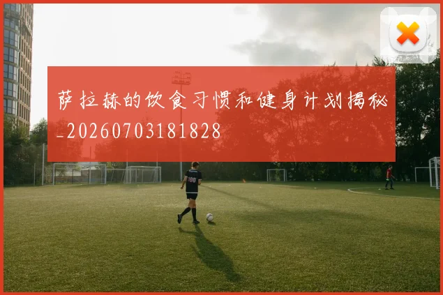 萨拉赫的饮食习惯和健身计划揭秘_20260703181828