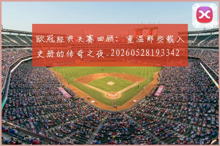 欧冠经典决赛回顾：重温那些载入史册的传奇之夜_20260528193342