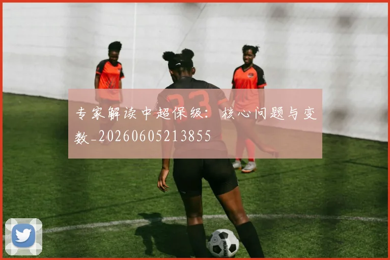 专家解读中超保级：核心问题与变数_20260605213855