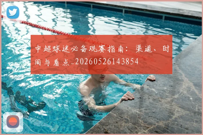 中超球迷必备观赛指南:渠道、时间与看点_20260526143854