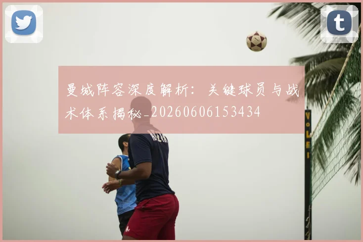 曼城阵容深度解析：关键球员与战术体系揭秘_20260606153434