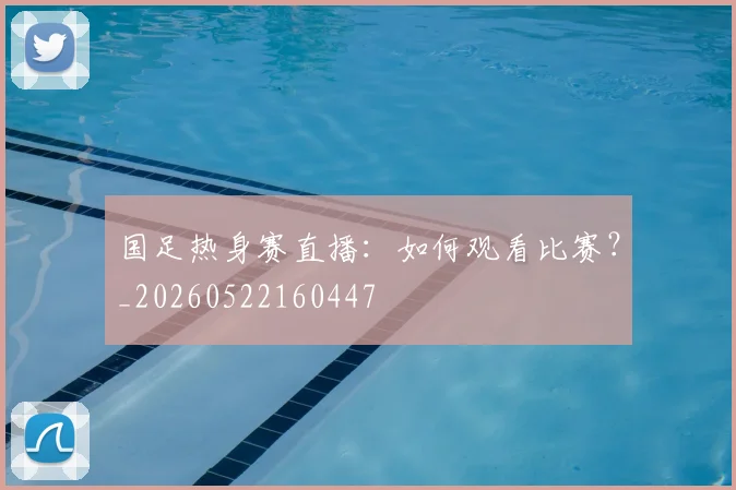 国足热身赛直播:如何观看比赛?_20260522160447