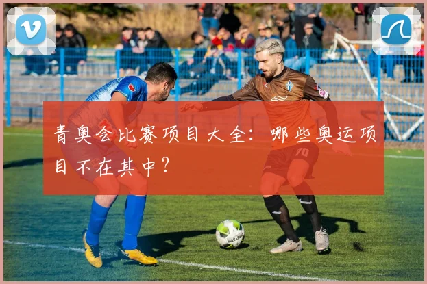 青奥会比赛项目大全：哪些奥运项目不在其中？