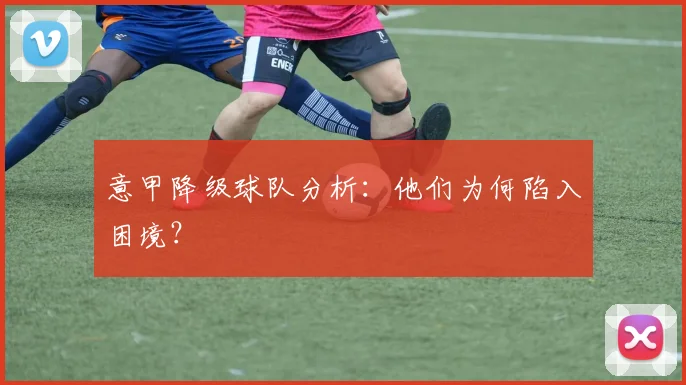 意甲降级球队分析:他们为何陷入困境?