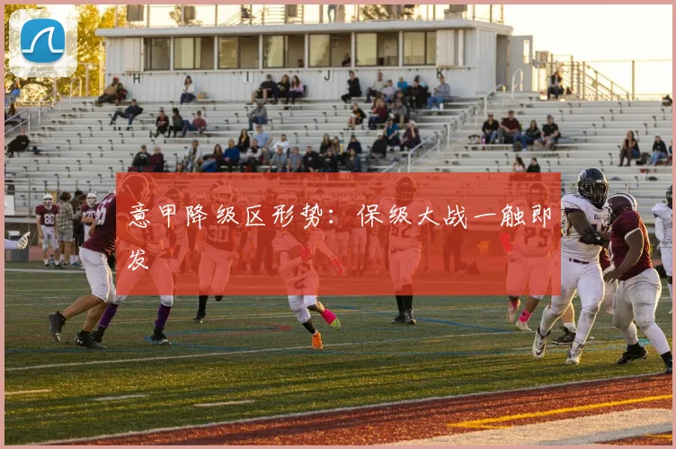 意甲降级区形势：保级大战一触即发