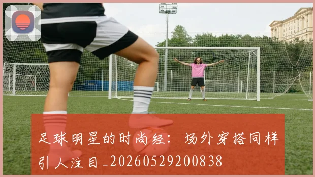 足球明星的时尚经：场外穿搭同样引人注目_20260529200838