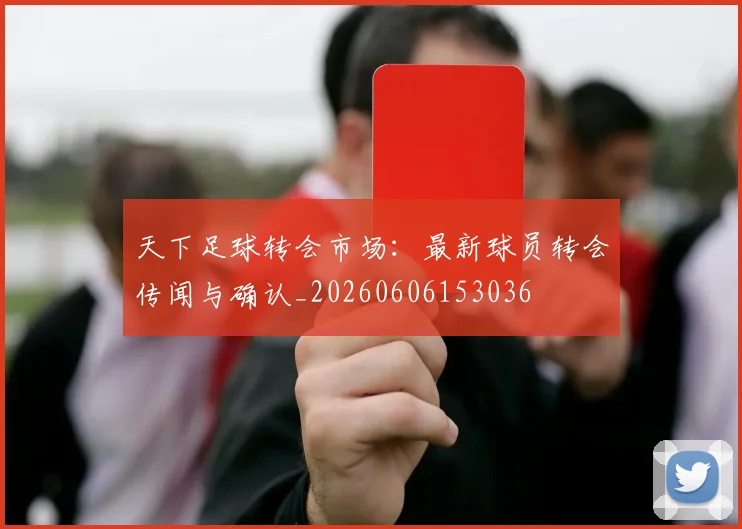 天下足球转会市场:最新球员转会传闻与确认_20260606153036