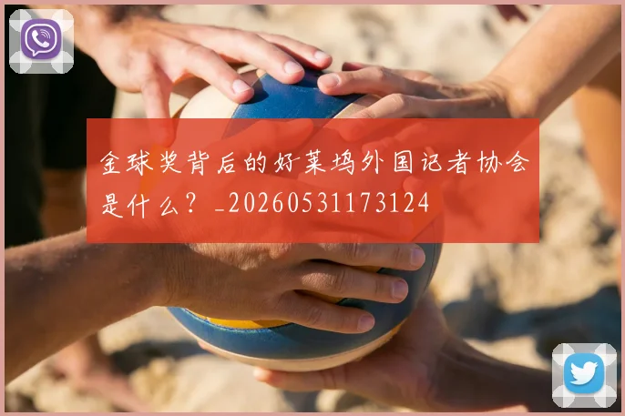 金球奖背后的好莱坞外国记者协会是什么？_20260531173124